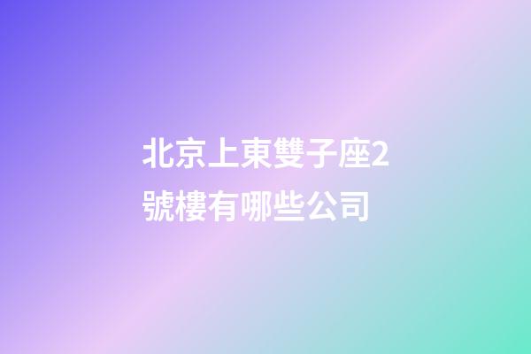 北京上東雙子座2號樓有哪些公司-第1張-星座運勢-玄機派