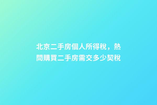 北京二手房個人所得稅，熱問購買二手房需交多少契稅-第1張-觀點(diǎn)-玄機(jī)派