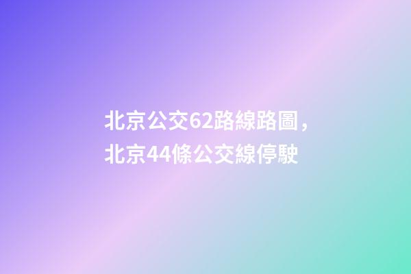 北京公交62路線路圖，北京44條公交線停駛-第1張-觀點-玄機派