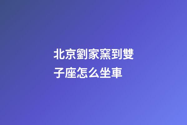 北京劉家窯到雙子座怎么坐車
