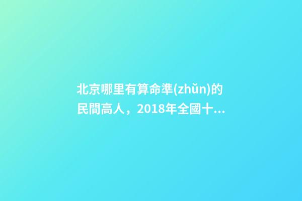 北京哪里有算命準(zhǔn)的民間高人，2018年全國十大著名風(fēng)水大師排名-第1張-觀點(diǎn)-玄機(jī)派