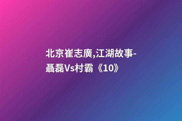 北京崔志廣,江湖故事-聶磊Vs村霸《10》-第1張-觀點-玄機派