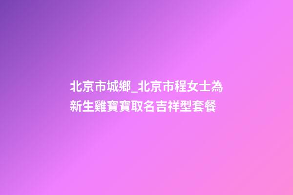 北京市城鄉_北京市程女士為新生雞寶寶取名吉祥型套餐-第1張-公司起名-玄機派