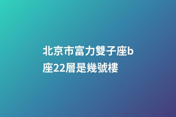 北京市富力雙子座b座22層是幾號樓-第1張-星座運勢-玄機派