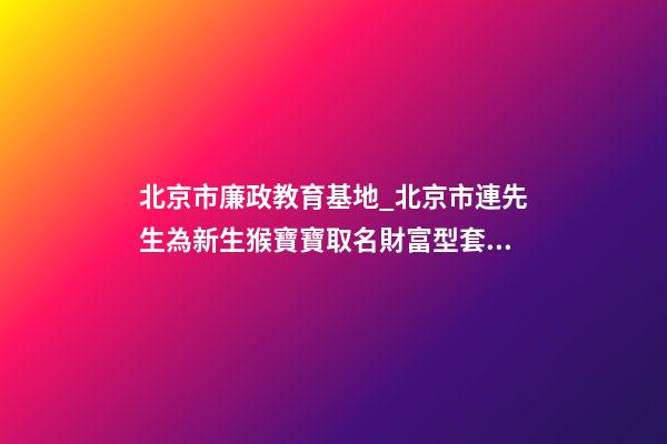 北京市廉政教育基地_北京市連先生為新生猴寶寶取名財富型套餐-第1張-公司起名-玄機派