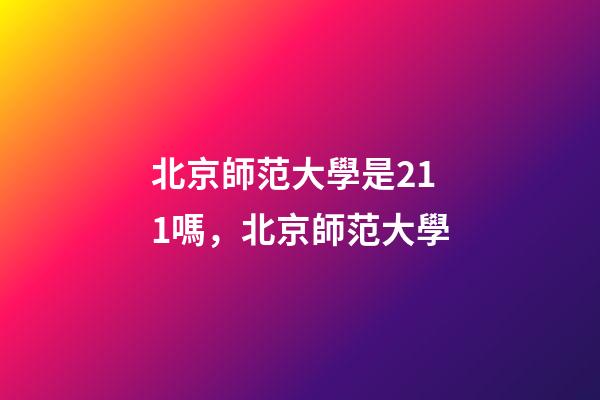 北京師范大學是211嗎，北京師范大學-第1張-觀點-玄機派