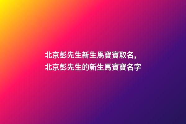 北京彭先生新生馬寶寶取名,北京彭先生的新生馬寶寶名字-第1張-公司起名-玄機(jī)派