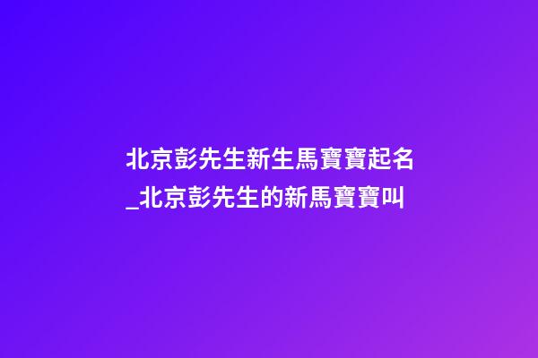 北京彭先生新生馬寶寶起名_北京彭先生的新馬寶寶叫-第1張-公司起名-玄機派