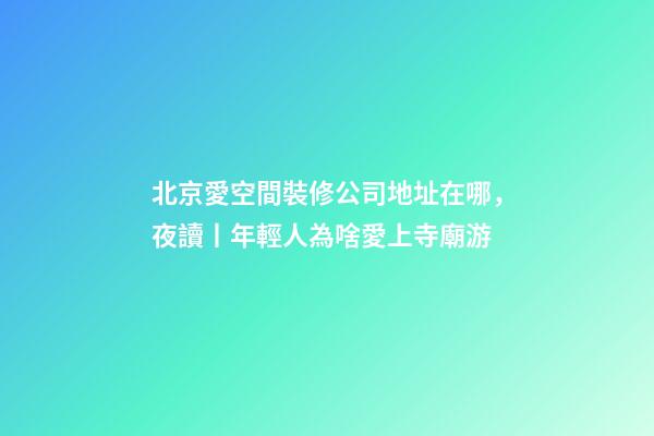 北京愛空間裝修公司地址在哪，夜讀丨年輕人為啥愛上寺廟游-第1張-觀點-玄機派