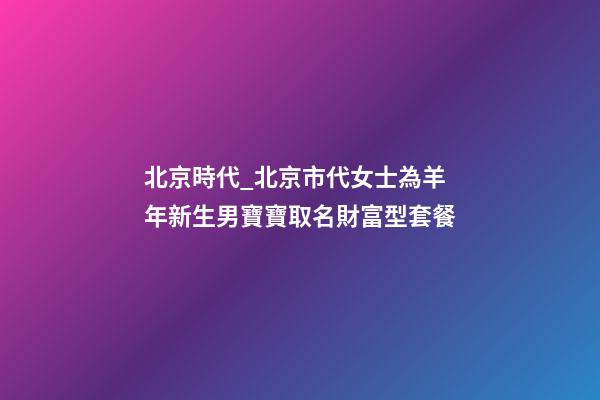 北京時代_北京市代女士為羊年新生男寶寶取名財富型套餐-第1張-公司起名-玄機派