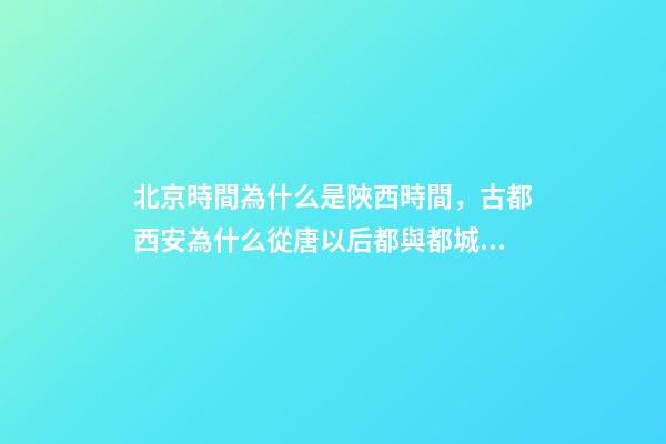 北京時間為什么是陜西時間，古都西安為什么從唐以后都與都城無緣-第1張-觀點-玄機派