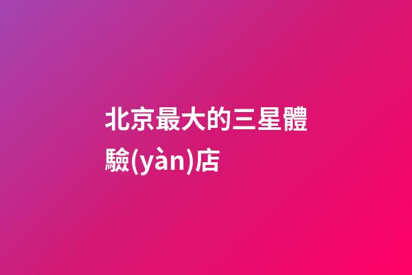 北京最大的三星體驗(yàn)店