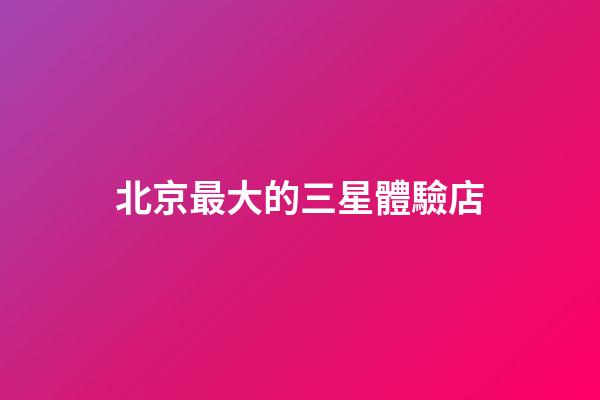 北京最大的三星體驗店
