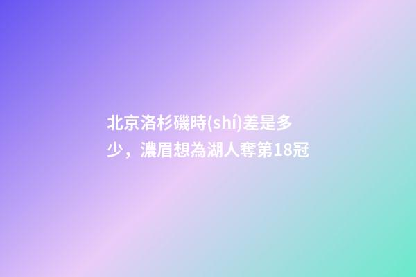 北京洛杉磯時(shí)差是多少，濃眉想為湖人奪第18冠-第1張-觀點(diǎn)-玄機(jī)派