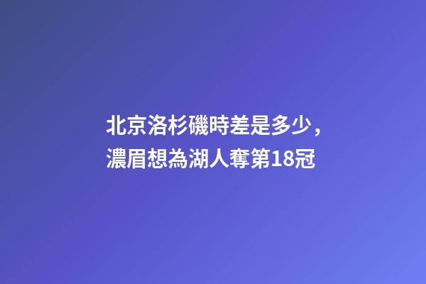 北京洛杉磯時差是多少，濃眉想為湖人奪第18冠-第1張-觀點-玄機派