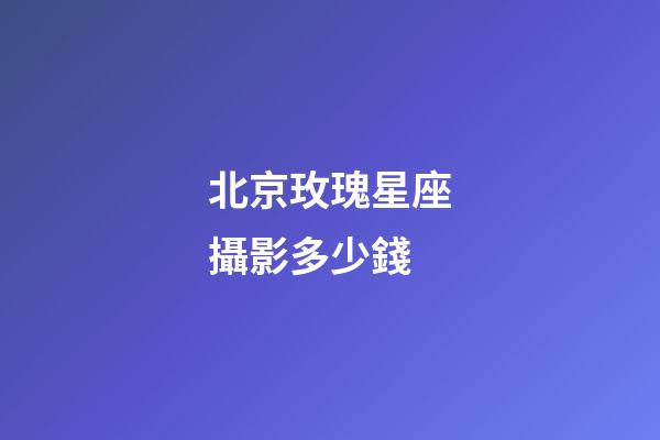 北京玫瑰星座攝影多少錢-第1張-星座運勢-玄機派