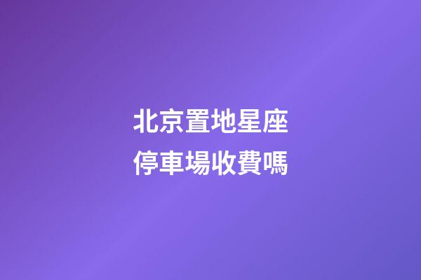 北京置地星座停車場收費嗎-第1張-星座運勢-玄機派