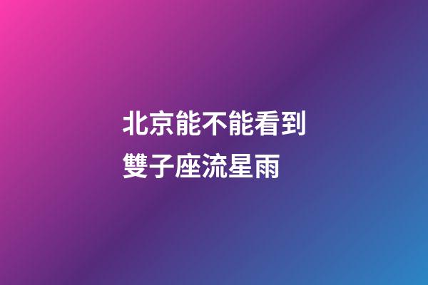 北京能不能看到雙子座流星雨-第1張-星座運(yùn)勢(shì)-玄機(jī)派