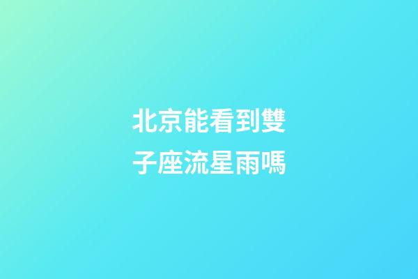 北京能看到雙子座流星雨嗎
