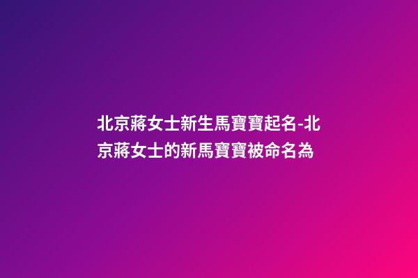 北京蔣女士新生馬寶寶起名-北京蔣女士的新馬寶寶被命名為-第1張-公司起名-玄機派