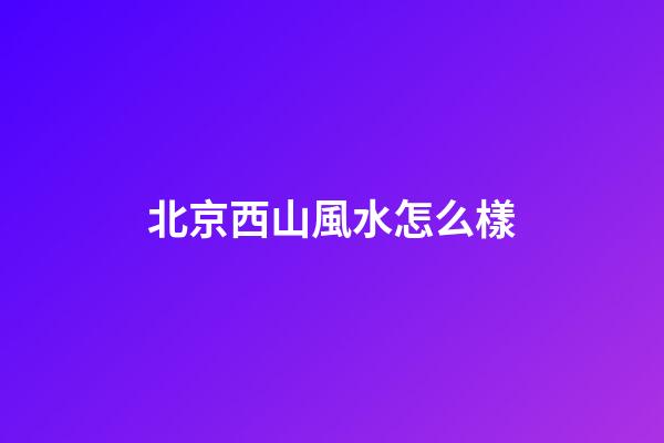 北京西山風水怎么樣