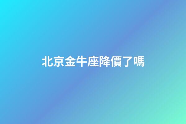 北京金牛座降價了嗎-第1張-星座運(yùn)勢-玄機(jī)派