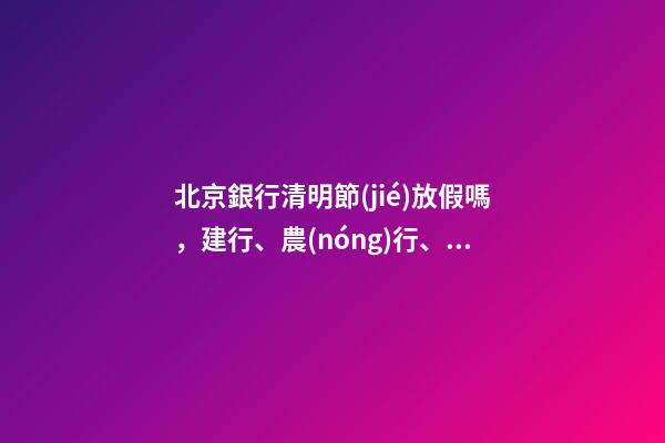 北京銀行清明節(jié)放假嗎，建行、農(nóng)行、招商銀行發(fā)布重要公告-第1張-觀點(diǎn)-玄機(jī)派