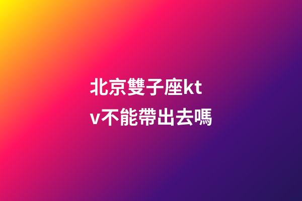 北京雙子座ktv不能帶出去嗎-第1張-星座運(yùn)勢-玄機(jī)派