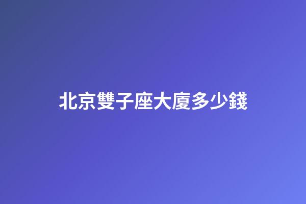 北京雙子座大廈多少錢-第1張-星座運勢-玄機派