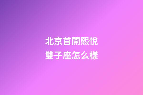北京首開熙悅雙子座怎么樣-第1張-星座運勢-玄機派