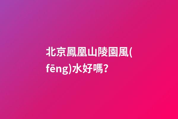 北京鳳凰山陵園風(fēng)水好嗎？