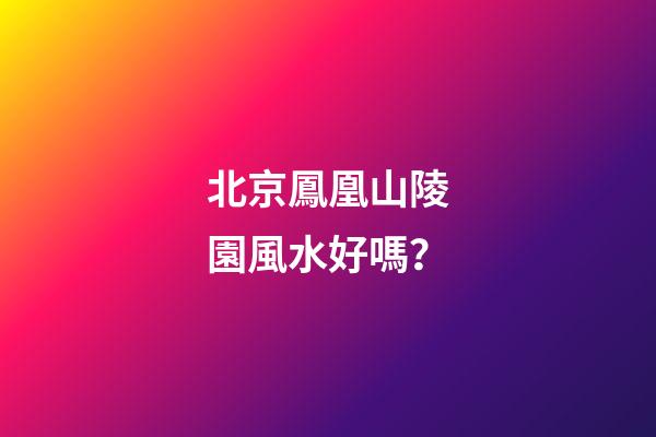 北京鳳凰山陵園風水好嗎？