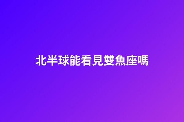 北半球能看見雙魚座嗎-第1張-星座運(yùn)勢-玄機(jī)派