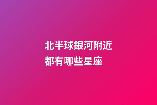 北半球銀河附近都有哪些星座-第1張-星座運勢-玄機派