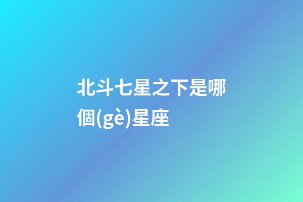 北斗七星之下是哪個(gè)星座-第1張-星座運(yùn)勢(shì)-玄機(jī)派