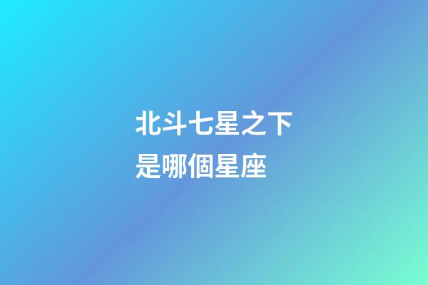 北斗七星之下是哪個星座