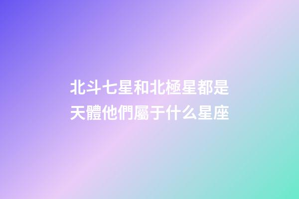 北斗七星和北極星都是天體他們屬于什么星座-第1張-星座運勢-玄機派