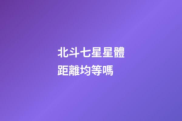 北斗七星星體距離均等嗎-第1張-星座運(yùn)勢(shì)-玄機(jī)派
