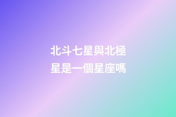 北斗七星與北極星是一個星座嗎-第1張-星座運勢-玄機派