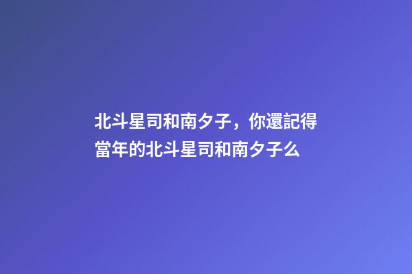 北斗星司和南夕子，你還記得當年的北斗星司和南夕子么-第1張-觀點-玄機派