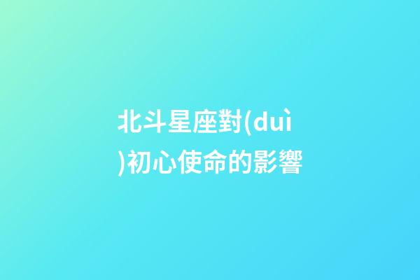 北斗星座對(duì)初心使命的影響-第1張-星座運(yùn)勢(shì)-玄機(jī)派