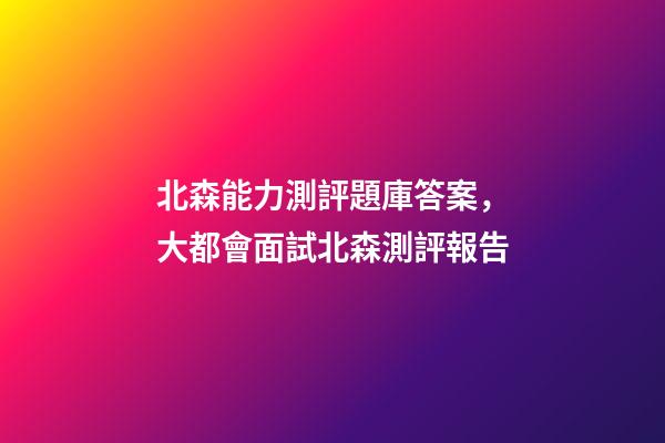 北森能力測評題庫答案，大都會面試北森測評報告-第1張-觀點-玄機派