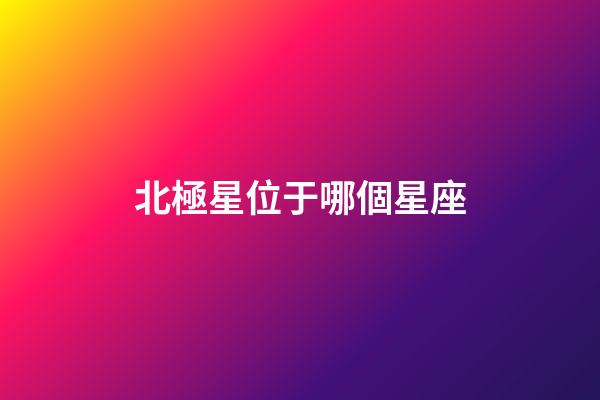 北極星位于哪個星座-第1張-星座運(yùn)勢-玄機(jī)派