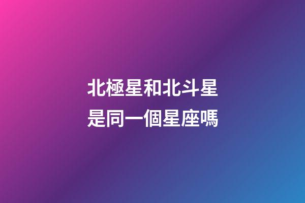 北極星和北斗星是同一個星座嗎-第1張-星座運勢-玄機派