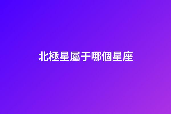 北極星屬于哪個星座（北極星屬于哪個星系）-第1張-星座運勢-玄機派