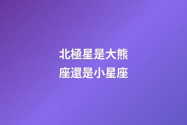北極星是大熊座還是小星座