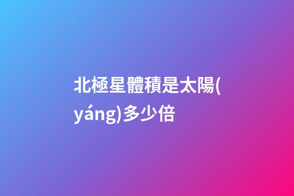 北極星體積是太陽(yáng)多少倍-第1張-星座運(yùn)勢(shì)-玄機(jī)派