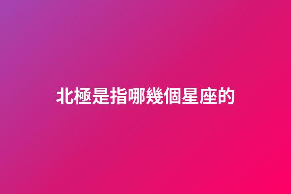北極是指哪幾個星座的-第1張-星座運勢-玄機派