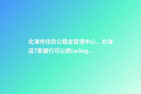 北海市住房公積金管理中心，北海這7家銀行可以網(wǎng)上辦理公積金償還商貸提取業(yè)務(wù)-第1張-觀點(diǎn)-玄機(jī)派