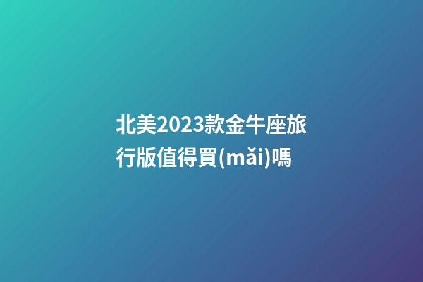 北美2023款金牛座旅行版值得買(mǎi)嗎-第1張-星座運(yùn)勢(shì)-玄機(jī)派
